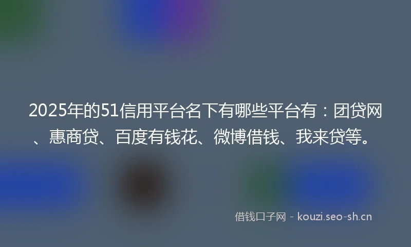 2025年的51信用平台名下有哪些平台有：团贷网、惠商贷、百度有钱花、微博借钱、我来贷等。
