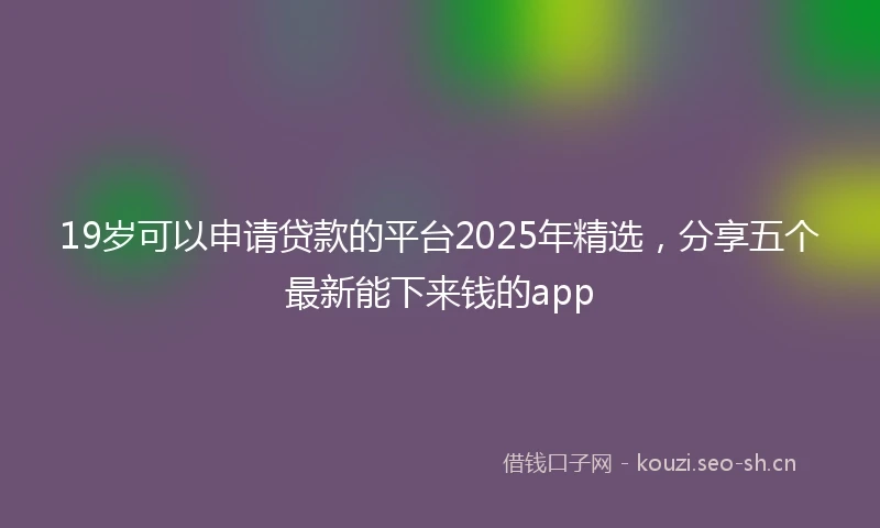 19岁可以申请贷款的平台2025年精选，分享五个最新能下来钱的app