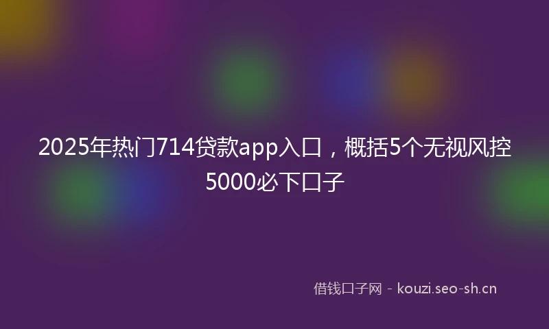2025年热门714贷款app入口,概括5个无视风控5000必下口子