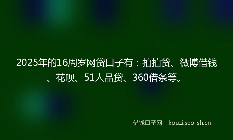 2025年的16周岁网贷口子有：拍拍贷、微博借钱、花呗、51人品贷、360借条等。