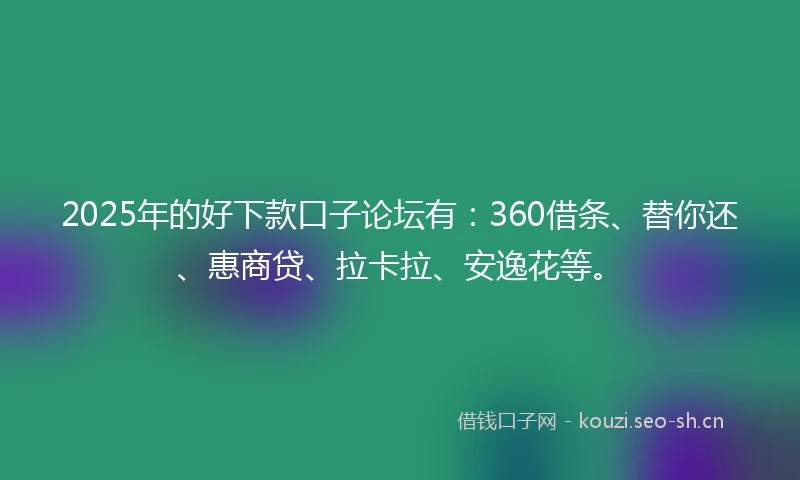 2025年的好下款口子论坛有：360借条、替你还、惠商贷、拉卡拉、安逸花等。