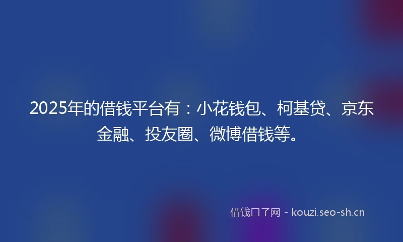 2025年的借钱平台有：小花钱包、柯基贷、京东金融、投友圈、微博借钱等。