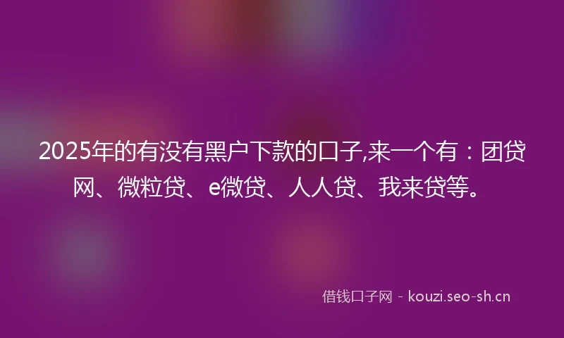 2025年的有没有黑户下款的口子,来一个有：团贷网、微粒贷、e微贷、人人贷、我来贷等。