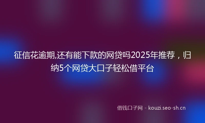 征信花逾期,还有能下款的网贷吗2025年推荐，归纳5个网贷大口子轻松借平台
