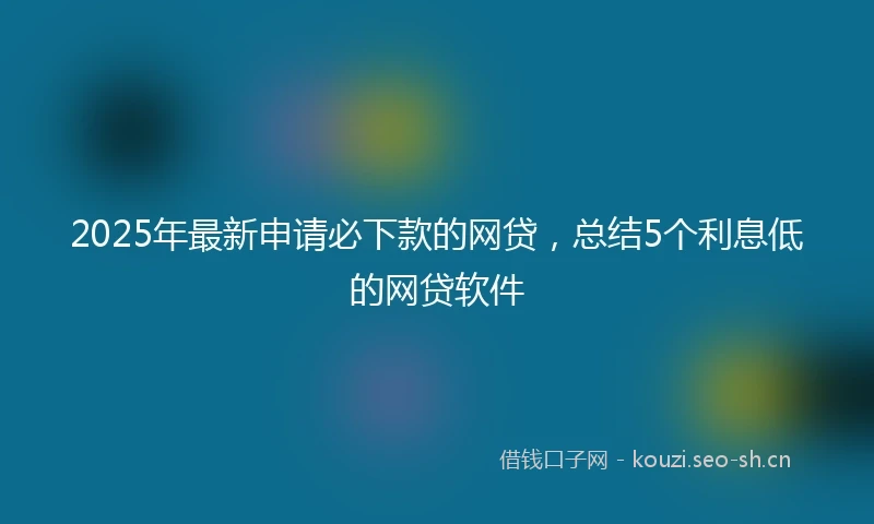 2025年最新申请必下款的网贷,总结5个利息低的网贷软件
