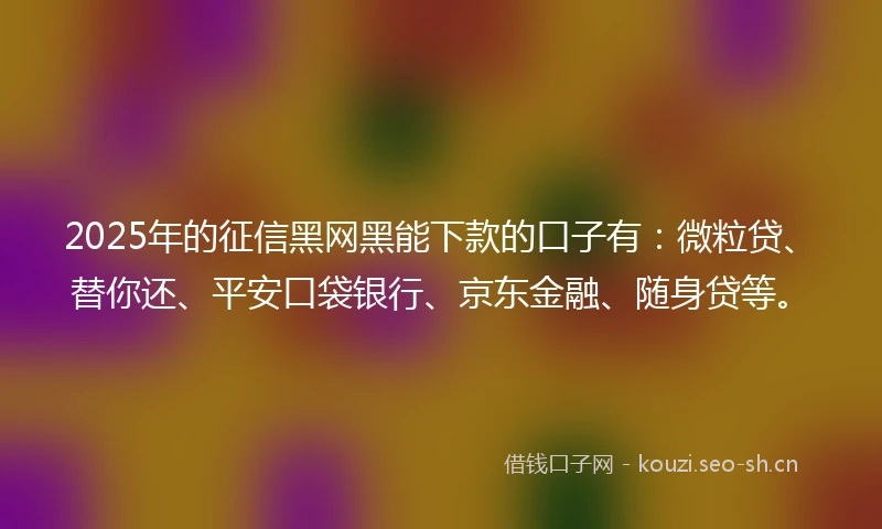 2025年的征信黑网黑能下款的口子有：微粒贷、替你还、平安口袋银行、京东金融、随身贷等。