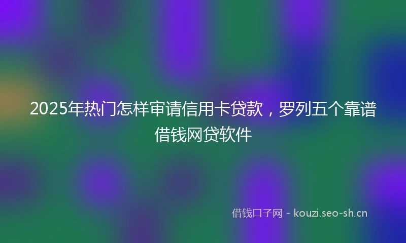 2025年热门怎样审请信用卡贷款，罗列五个靠谱借钱网贷软件
