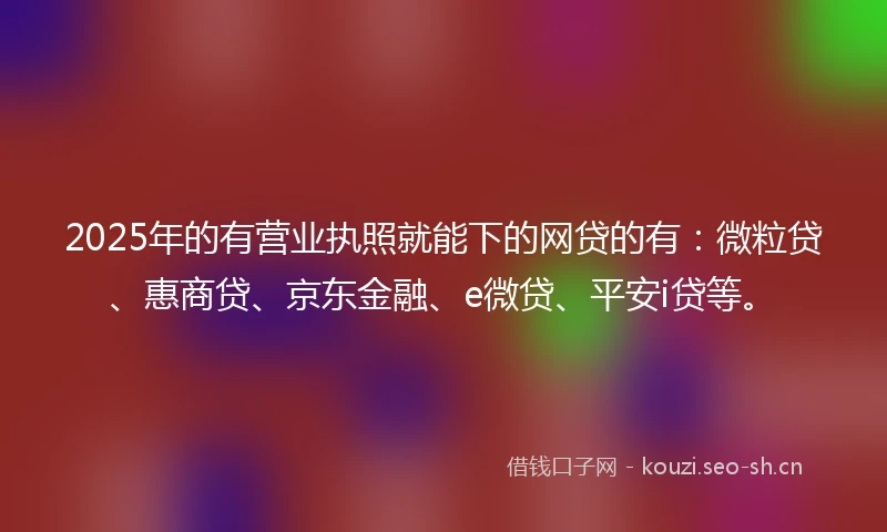 2025年的有营业执照就能下的网贷的有：微粒贷、惠商贷、京东金融、e微贷、平安i贷等。