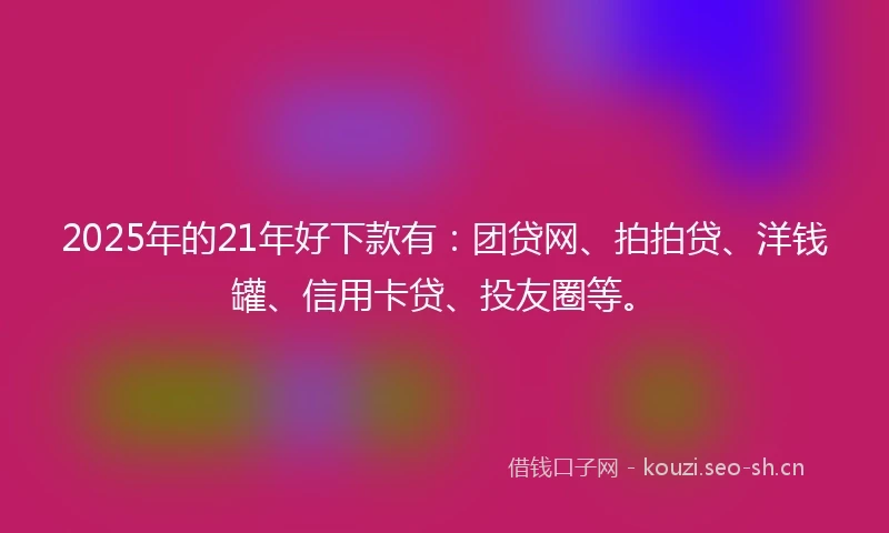 2025年的21年好下款有：团贷网、拍拍贷、洋钱罐、信用卡贷、投友圈等。