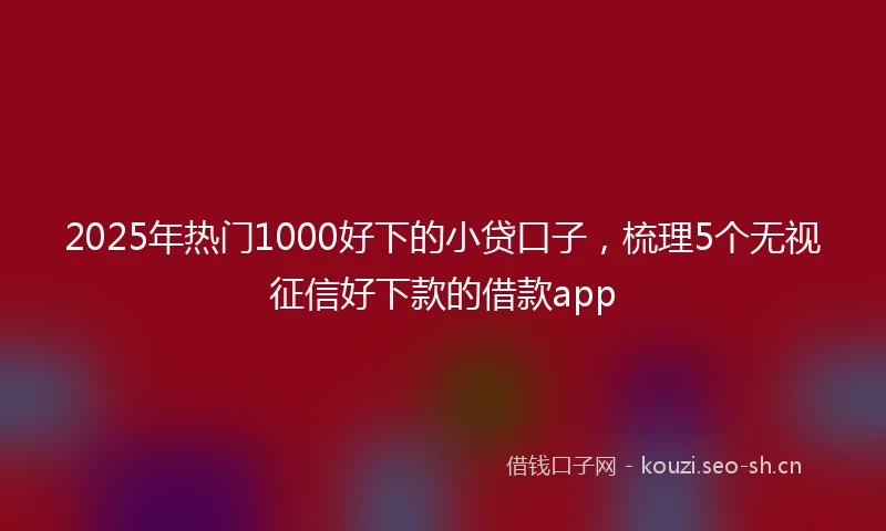 2025年热门1000好下的小贷口子，梳理5个无视征信好下款的借款app