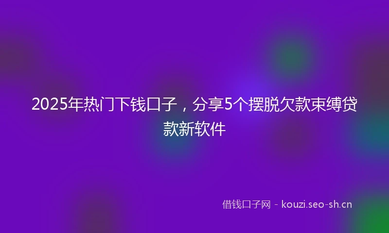 2025年热门下钱口子,分享5个摆脱欠款束缚贷款新软件