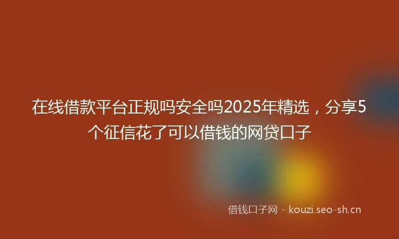 在线借款平台正规吗安全吗2025年精选，分享5个征信花了可以借钱的网贷口子