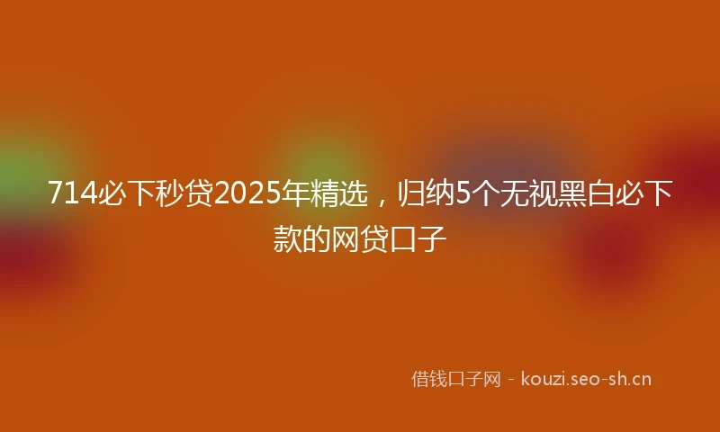 714必下秒贷2025年精选，归纳5个无视黑白必下款的网贷口子