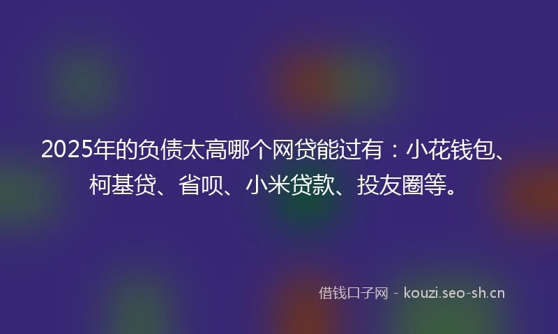 2025年的负债太高哪个网贷能过有:小花钱包、柯基贷、省呗、小米贷款、投友圈等。