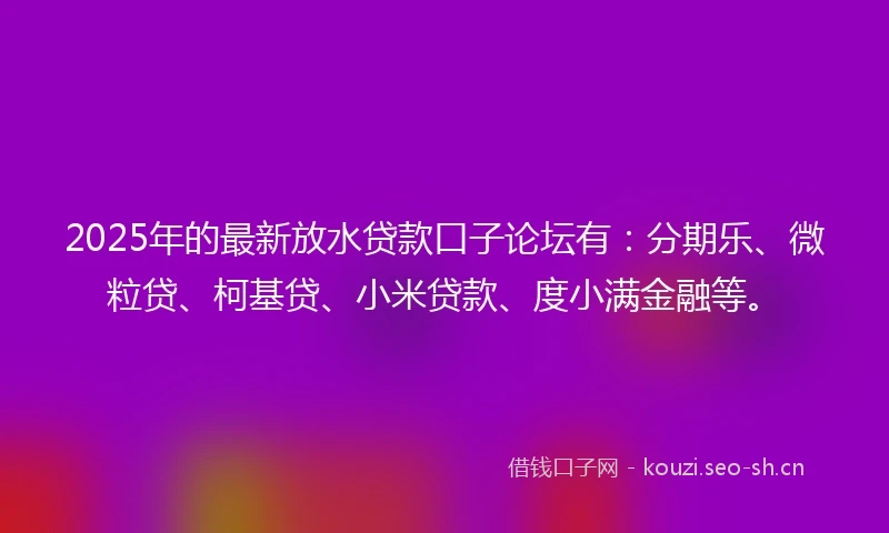 2025年的最新放水贷款口子论坛有：分期乐、微粒贷、柯基贷、小米贷款、度小满金融等。