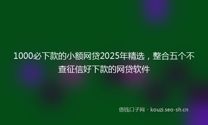 1000必下款的小额网贷2025年精选，整合五个不查征信好下款的网贷软件