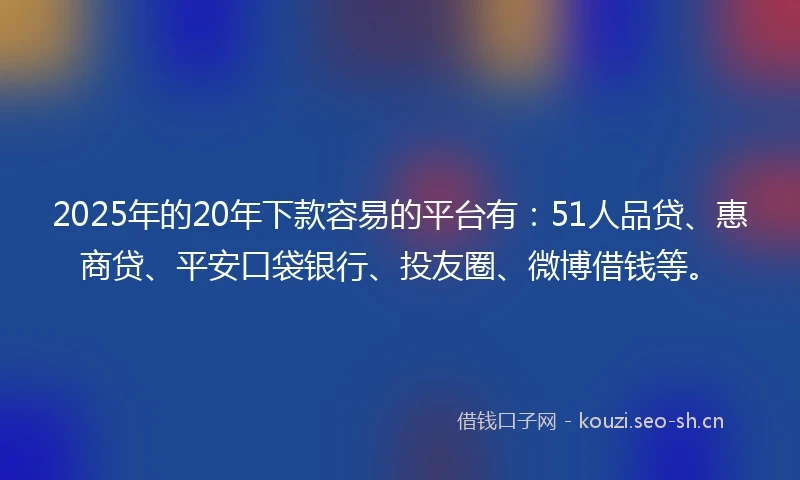 2025年的20年下款容易的平台有：51人品贷、惠商贷、平安口袋银行、投友圈、微博借钱等。