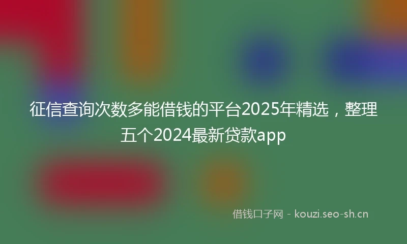 征信查询次数多能借钱的平台2025年精选，整理五个2024最新贷款app