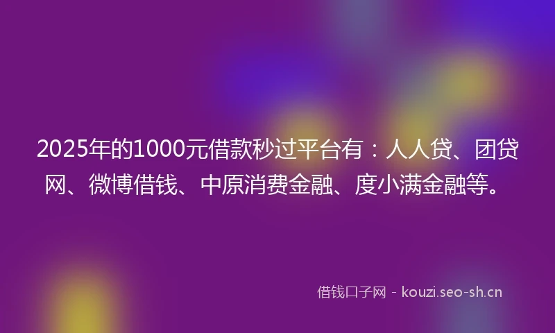 2025年的1000元借款秒过平台有：人人贷、团贷网、微博借钱、中原消费金融、度小满金融等。