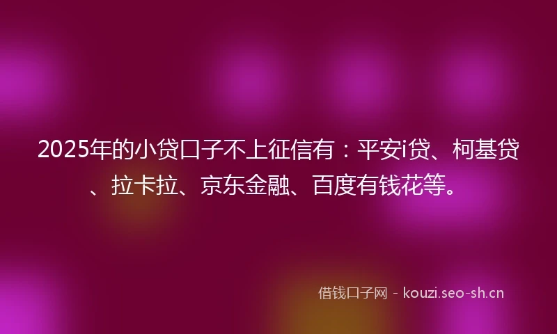 2025年的小贷口子不上征信有：平安i贷、柯基贷、拉卡拉、京东金融、百度有钱花等。