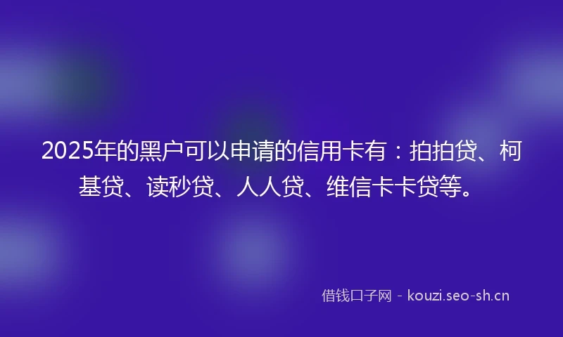 2025年的黑户可以申请的信用卡有：拍拍贷、柯基贷、读秒贷、人人贷、维信卡卡贷等。