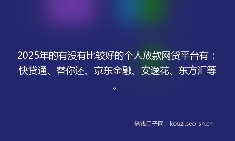 2025年的有没有比较好的个人放款网贷平台有:快贷通、替你还、京东金融、安逸花、东方汇等。