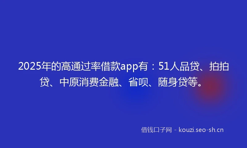 2025年的高通过率借款app有:51人品贷、拍拍贷、中原消费金融、省呗、随身贷等。