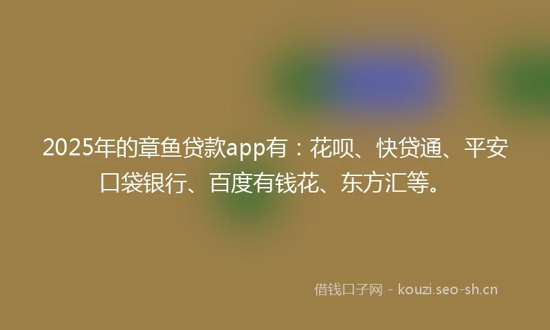 2025年的章鱼贷款app有:花呗、快贷通、平安口袋银行、百度有钱花、东方汇等。
