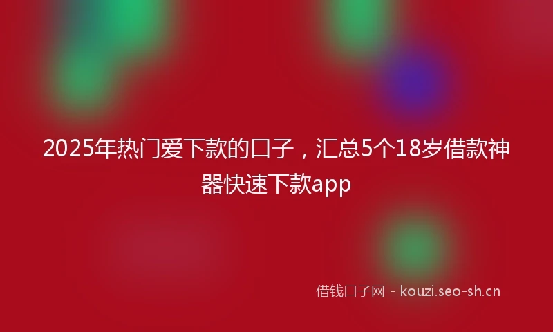 2025年热门爱下款的口子，汇总5个18岁借款神器快速下款app