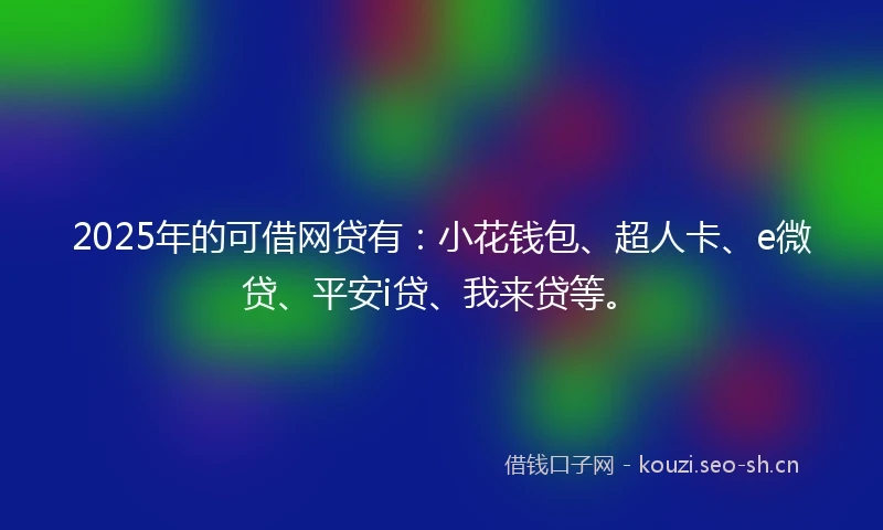 2025年的可借网贷有：小花钱包、超人卡、e微贷、平安i贷、我来贷等。