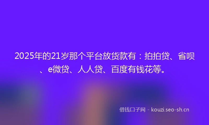 2025年的21岁那个平台放货款有：拍拍贷、省呗、e微贷、人人贷、百度有钱花等。
