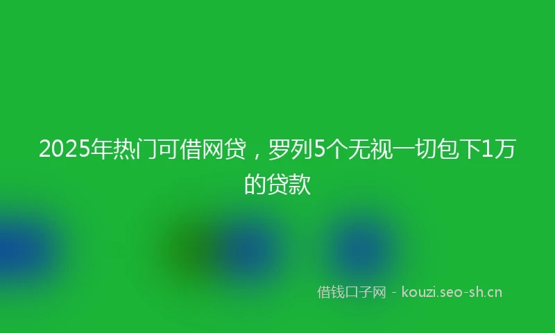2025年热门可借网贷,罗列5个无视一切包下1万的贷款