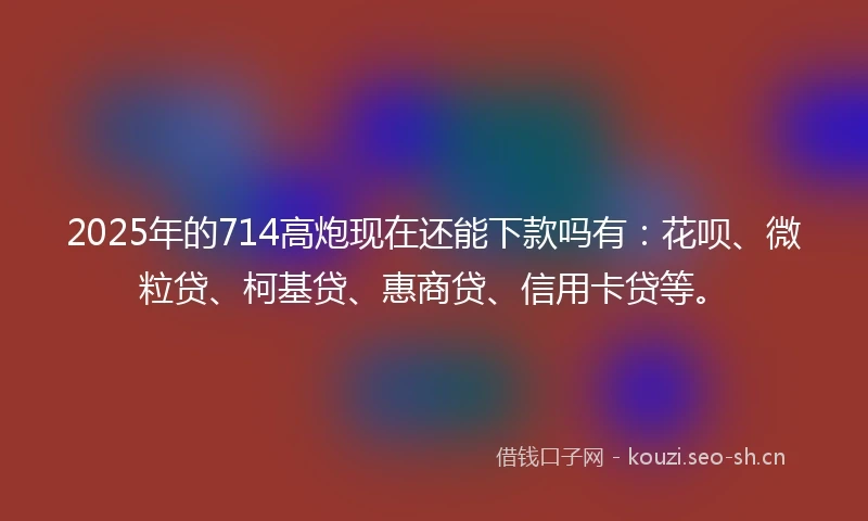 2025年的714高炮现在还能下款吗有：花呗、微粒贷、柯基贷、惠商贷、信用卡贷等。