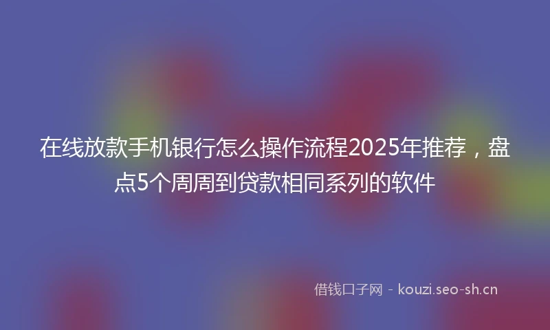 在线放款手机银行怎么操作流程2025年推荐，盘点5个周周到贷款相同系列的软件