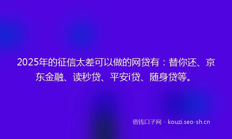 2025年的征信太差可以做的网贷有：替你还、京东金融、读秒贷、平安i贷、随身贷等。