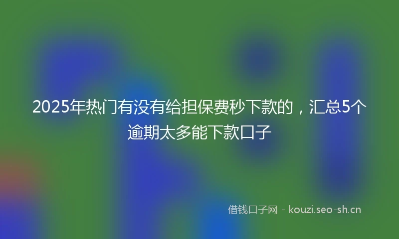 2025年热门有没有给担保费秒下款的,汇总5个逾期太多能下款口子