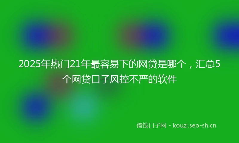 2025年热门21年最容易下的网贷是哪个，汇总5个网贷口子风控不严的软件