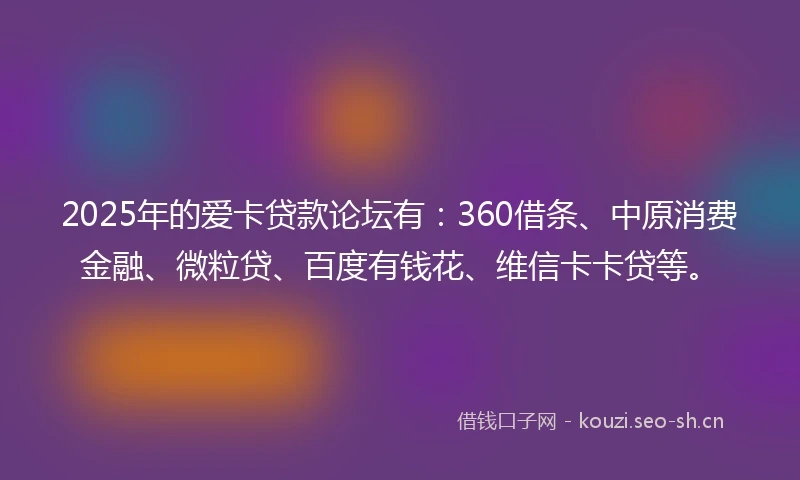 2025年的爱卡贷款论坛有:360借条、中原消费金融、微粒贷、百度有钱花、维信卡卡贷等。