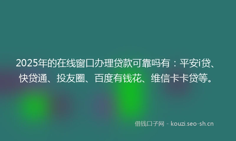 2025年的在线窗口办理贷款可靠吗有：平安i贷、快贷通、投友圈、百度有钱花、维信卡卡贷等。