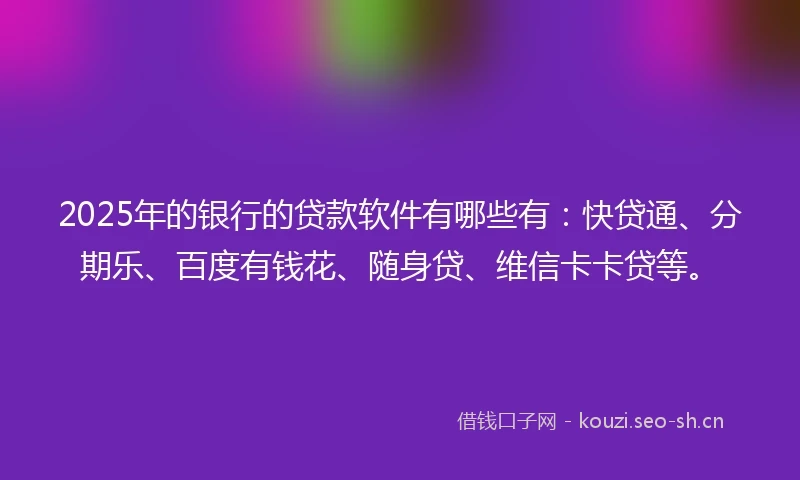 2025年的银行的贷款软件有哪些有：快贷通、分期乐、百度有钱花、随身贷、维信卡卡贷等。
