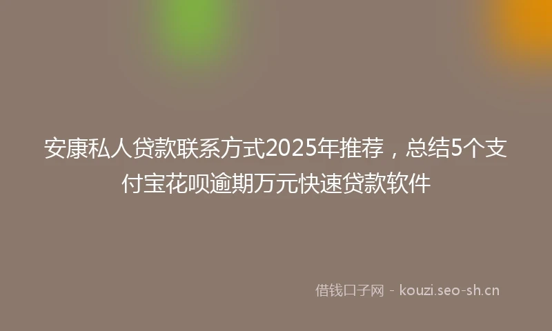 安康私人贷款联系方式2025年推荐，总结5个支付宝花呗逾期万元快速贷款软件