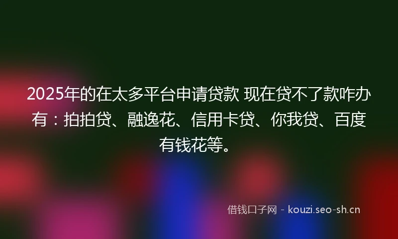 2025年的在太多平台申请贷款 现在贷不了款咋办有:拍拍贷、融逸花、信用卡贷、你我贷、百度有钱花等。