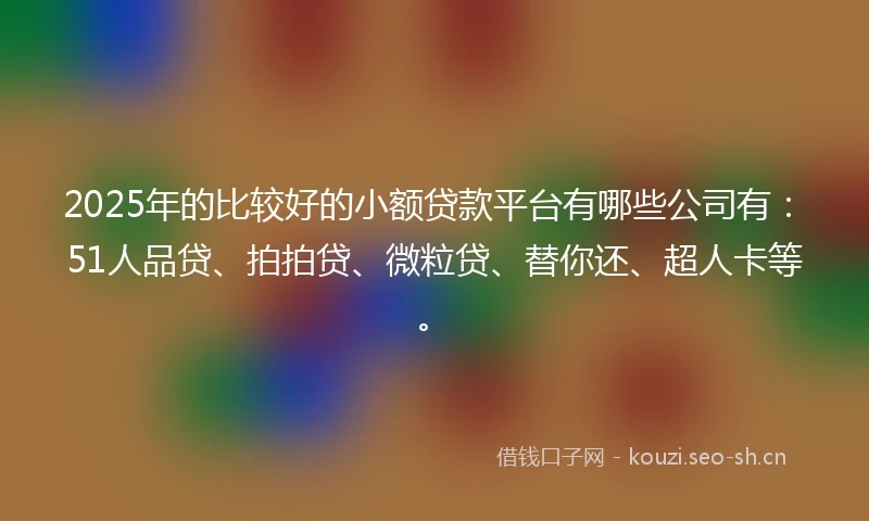 2025年的比较好的小额贷款平台有哪些公司有：51人品贷、拍拍贷、微粒贷、替你还、超人卡等。