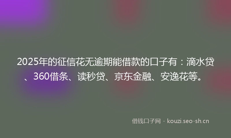 2025年的征信花无逾期能借款的口子有：滴水贷、360借条、读秒贷、京东金融、安逸花等。