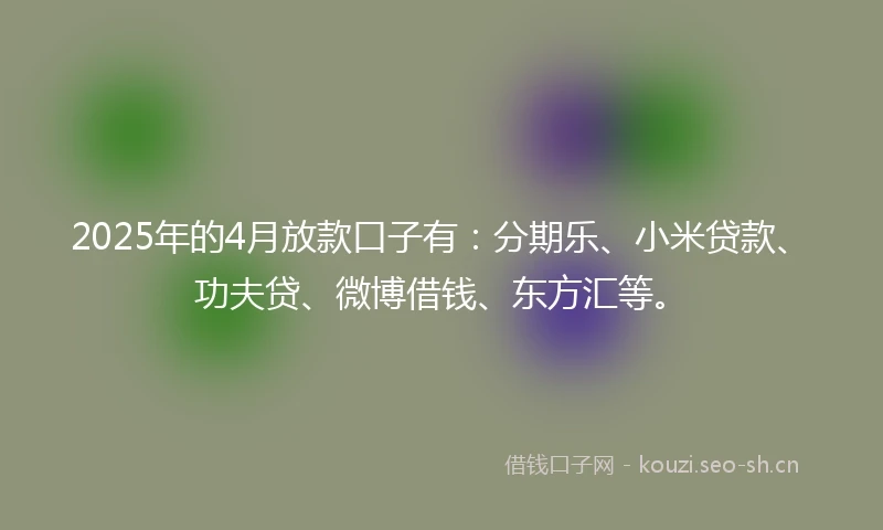 2025年的4月放款口子有：分期乐、小米贷款、功夫贷、微博借钱、东方汇等。