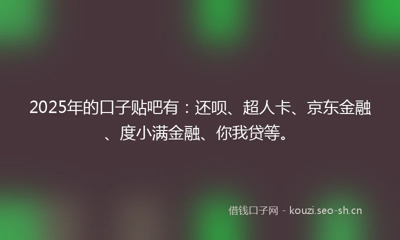 2025年的口子贴吧有：还呗、超人卡、京东金融、度小满金融、你我贷等。