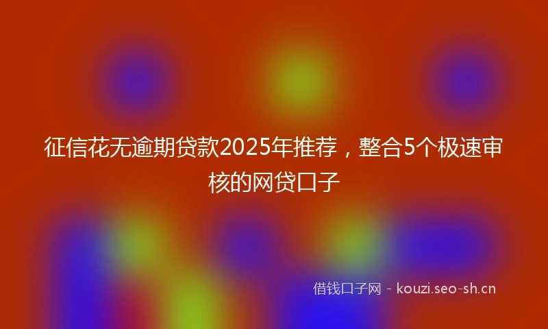 征信花无逾期贷款2025年推荐，整合5个极速审核的网贷口子