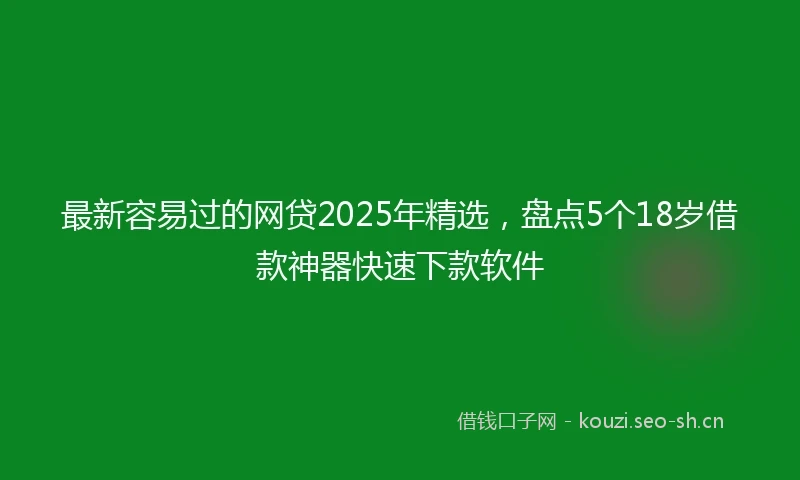 最新容易过的网贷2025年精选，盘点5个18岁借款神器快速下款软件