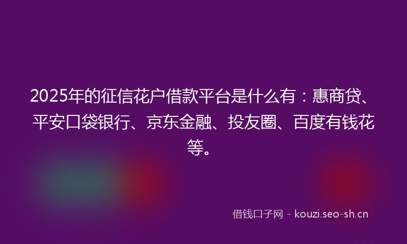 2025年的征信花户借款平台是什么有：惠商贷、平安口袋银行、京东金融、投友圈、百度有钱花等。