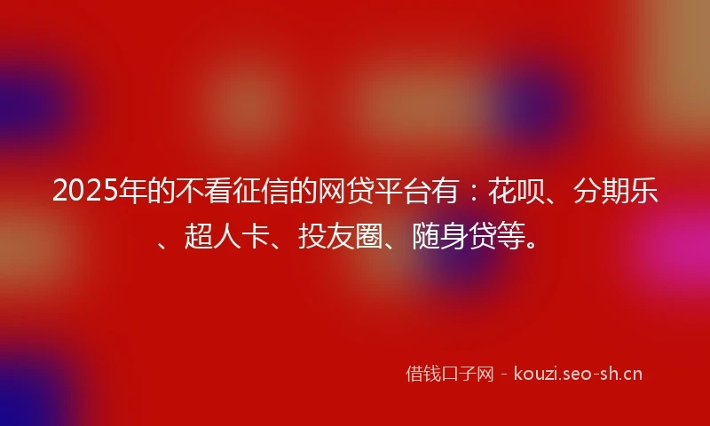 2025年的不看征信的网贷平台有：花呗、分期乐、超人卡、投友圈、随身贷等。